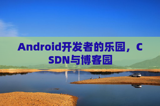 Android开发者的乐园，CSDN与博客园