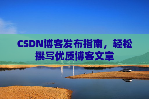 CSDN博客发布指南，轻松撰写优质博客文章